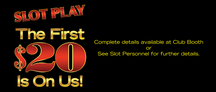 Slot Play. The first $20 is on us! Complete details available at Club Booth or See Slot Personnel for further details.